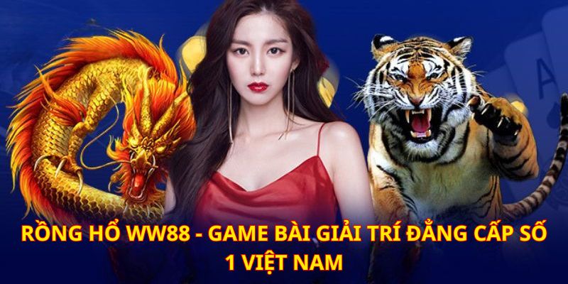 Rồng Hổ WW88 - Siêu Phẩm Đổ Bộ 2024 Với Loạt Ưu Đãi Khủng